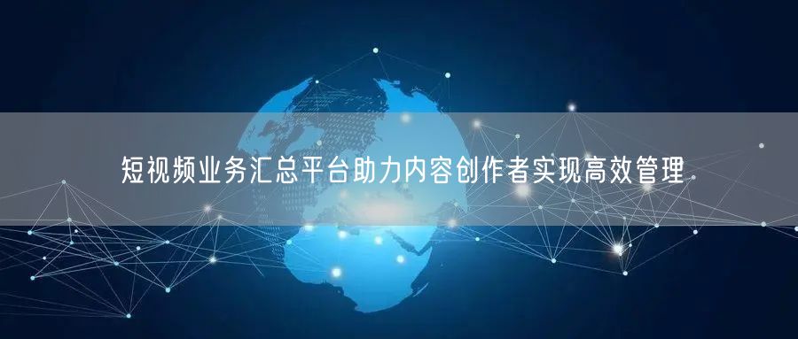 短视频业务汇总平台助力内容创作者实现高效管理