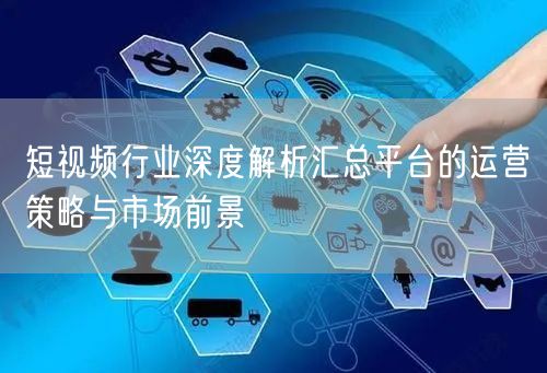 短视频行业深度解析汇总平台的运营策略与市场前景
