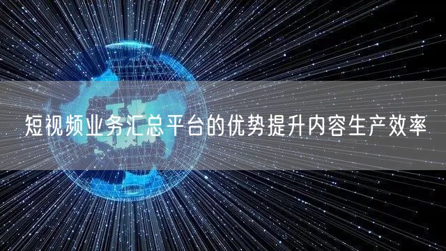 短视频业务汇总平台的优势提升内容生产效率