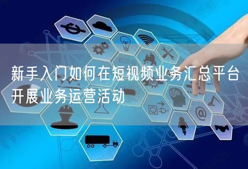 新手入门如何在短视频业务汇总平台开展业务运营活动