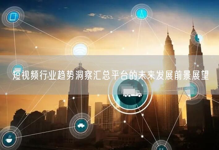 短视频行业趋势洞察汇总平台的未来发展前景展望
