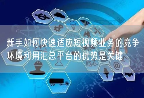 新手如何快速适应短视频业务的竞争环境利用汇总平台的优势是关键