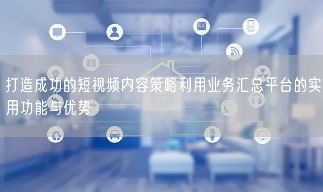 打造成功的短视频内容策略利用业务汇总平台的实用功能与优势