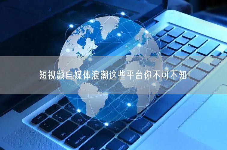 短视频自媒体浪潮这些平台你不可不知！