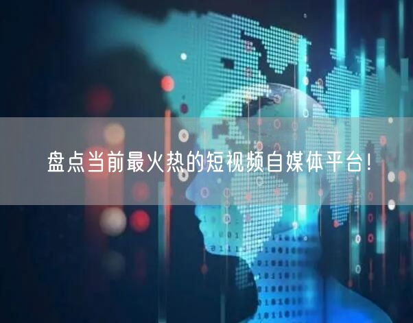 盘点当前最火热的短视频自媒体平台！