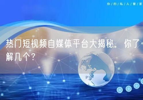 热门短视频自媒体平台大揭秘，你了解几个？