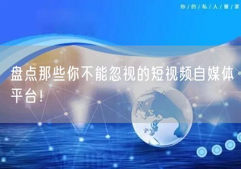 盘点那些你不能忽视的短视频自媒体平台！