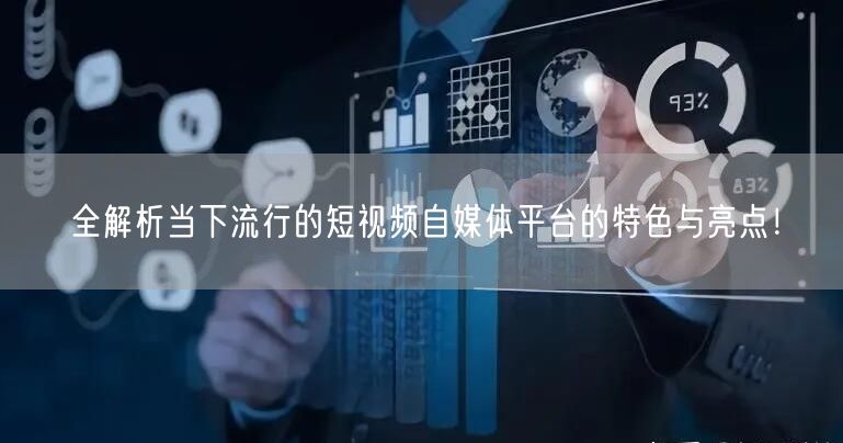 全解析当下流行的短视频自媒体平台的特色与亮点！