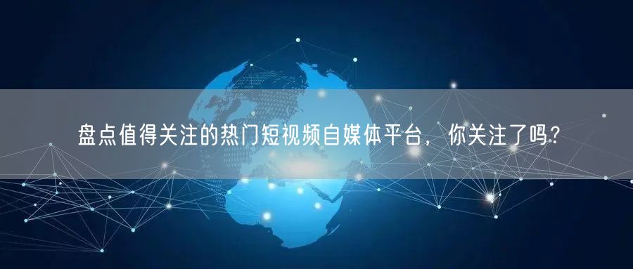 盘点值得关注的热门短视频自媒体平台，你关注了吗？