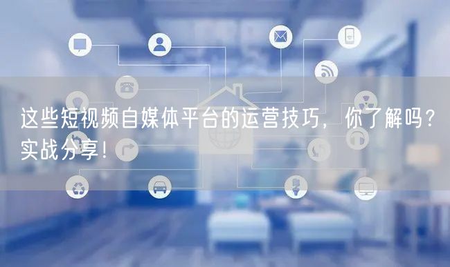 这些短视频自媒体平台的运营技巧，你了解吗？实战分享！