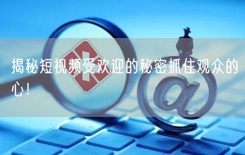 揭秘短视频受欢迎的秘密抓住观众的心！
