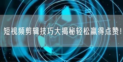 短视频剪辑技巧大揭秘轻松赢得点赞！