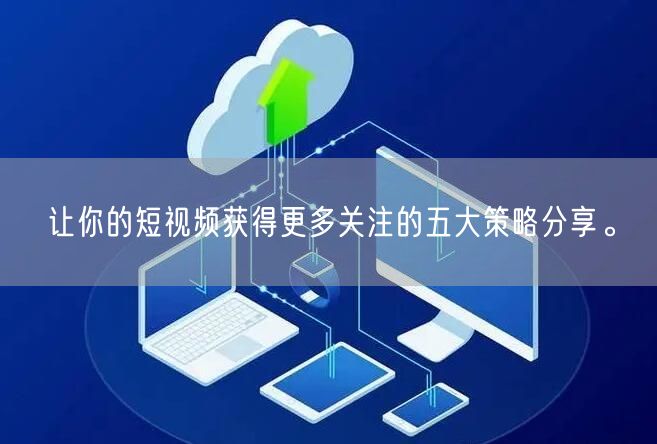 让你的短视频获得更多关注的五大策略分享。