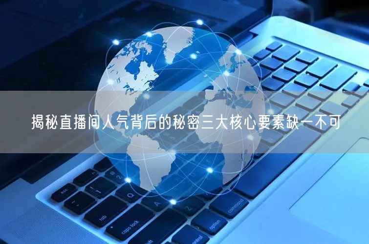 揭秘直播间人气背后的秘密三大核心要素缺一不可