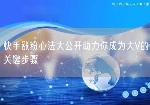 快手涨粉心法大公开助力你成为大V的关键步骤