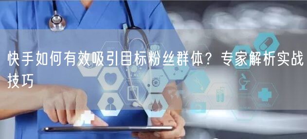 快手如何有效吸引目标粉丝群体？专家解析实战技巧