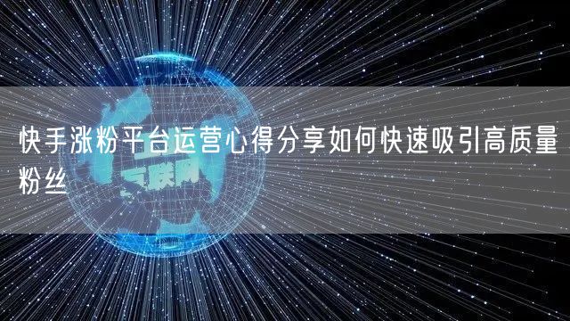 快手涨粉平台运营心得分享如何快速吸引高质量粉丝