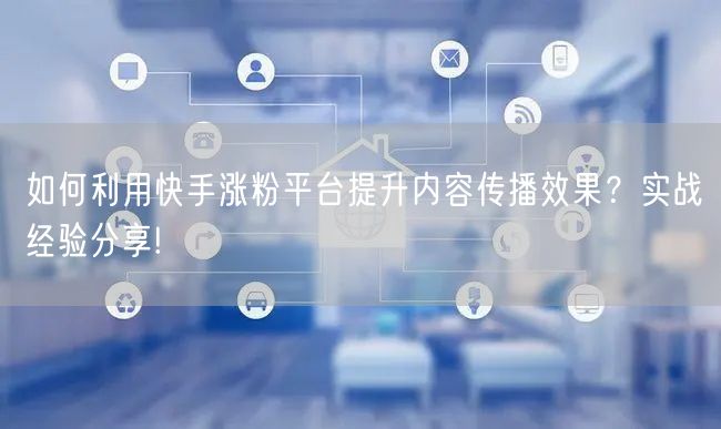 如何利用快手涨粉平台提升内容传播效果？实战经验分享!