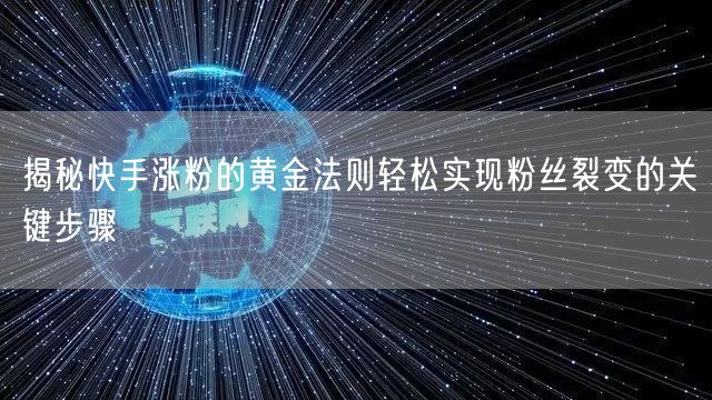 揭秘快手涨粉的黄金法则轻松实现粉丝裂变的关键步骤