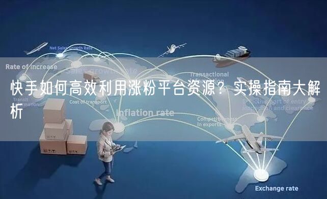 快手如何高效利用涨粉平台资源？实操指南大解析