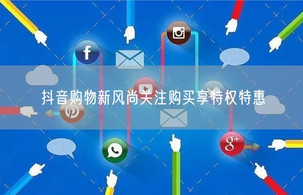 抖音购物新风尚关注购买享特权特惠