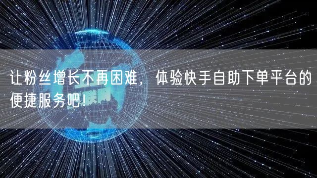 让粉丝增长不再困难，体验快手自助下单平台的便捷服务吧！
