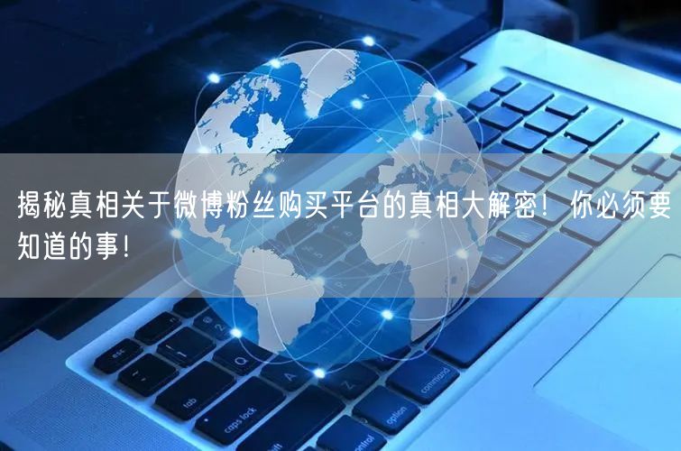 揭秘真相关于微博粉丝购买平台的真相大解密！你必须要知道的事！