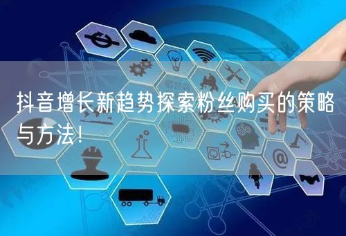 抖音增长新趋势探索粉丝购买的策略与方法！