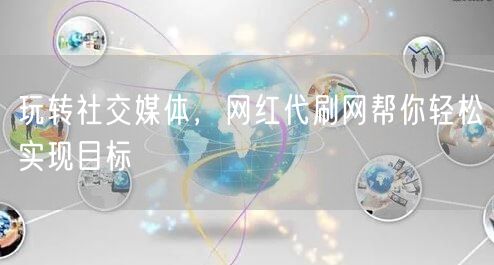玩转社交媒体，网红代刷网帮你轻松实现目标