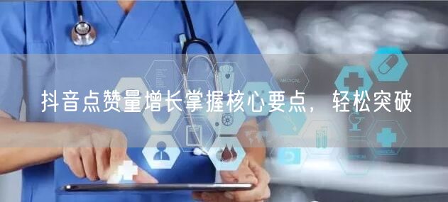 抖音点赞量增长掌握核心要点，轻松突破