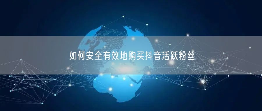 如何安全有效地购买抖音活跃粉丝
