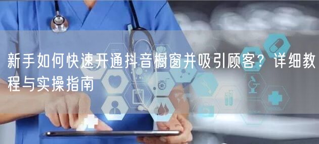 新手如何快速开通抖音橱窗并吸引顾客？详细教程与实操指南