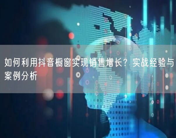 如何利用抖音橱窗实现销售增长？实战经验与案例分析
