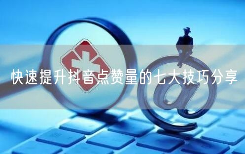 快速提升抖音点赞量的七大技巧分享
