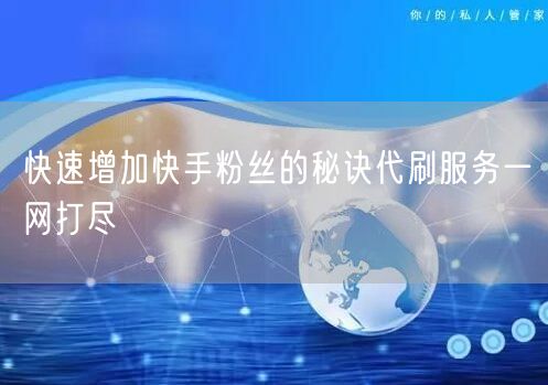快速增加快手粉丝的秘诀代刷服务一网打尽