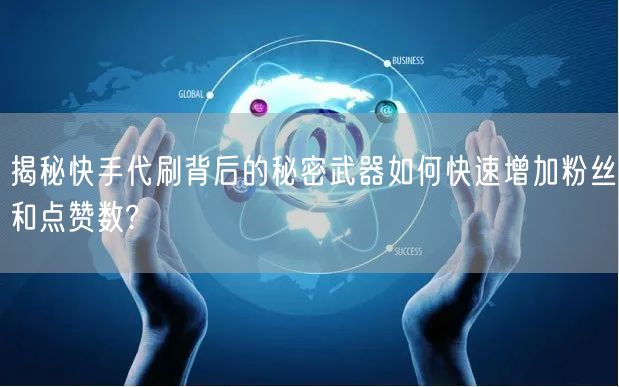 揭秘快手代刷背后的秘密武器如何快速增加粉丝和点赞数?