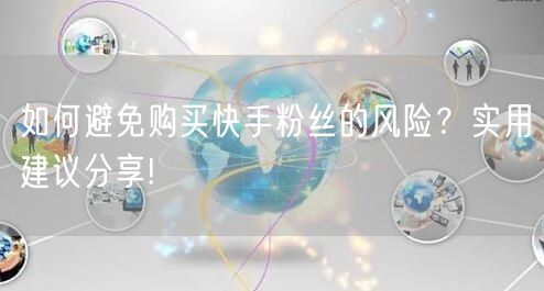 如何避免购买快手粉丝的风险？实用建议分享!