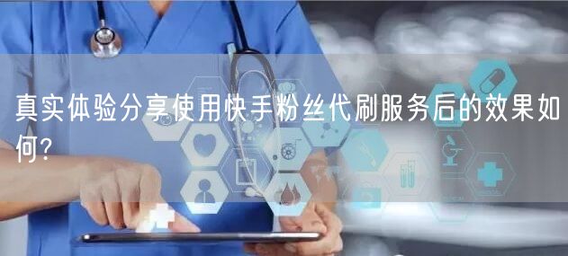真实体验分享使用快手粉丝代刷服务后的效果如何?