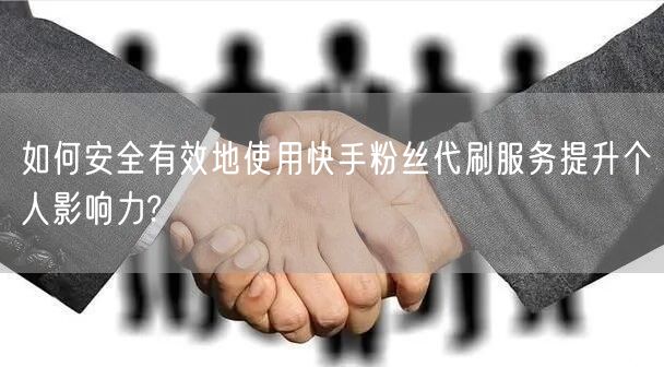 如何安全有效地使用快手粉丝代刷服务提升个人影响力?