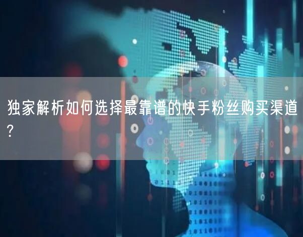 独家解析如何选择最靠谱的快手粉丝购买渠道?