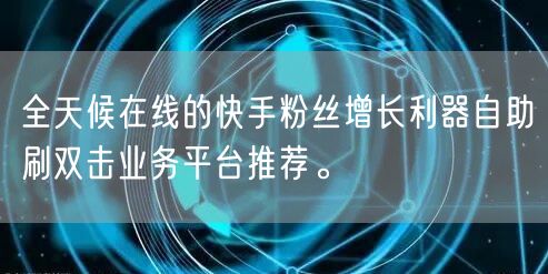 全天候在线的快手粉丝增长利器自助刷双击业务平台推荐。