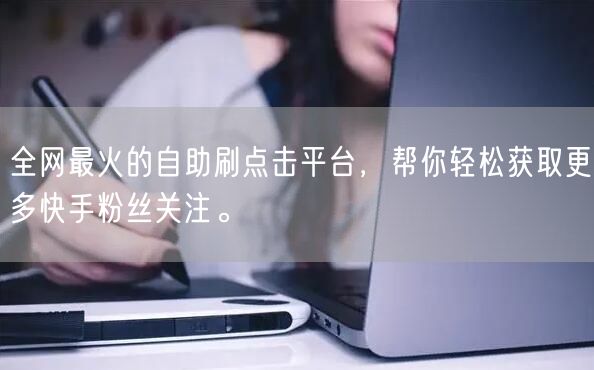全网最火的自助刷点击平台，帮你轻松获取更多快手粉丝关注。
