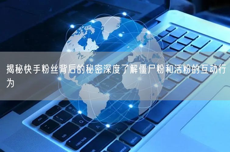 揭秘快手粉丝背后的秘密深度了解僵尸粉和活粉的互动行为