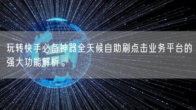 玩转快手必备神器全天候自助刷点击业务平台的强大功能解析。
