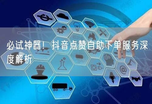 必试神器！抖音点赞自助下单服务深度解析