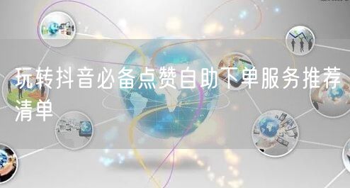 玩转抖音必备点赞自助下单服务推荐清单