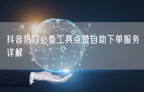 抖音热门必备工具点赞自助下单服务详解