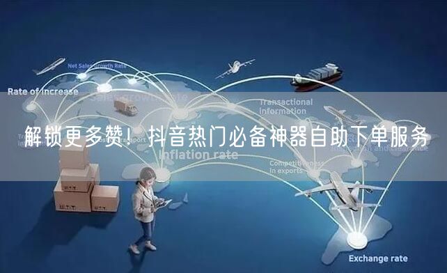 解锁更多赞！抖音热门必备神器自助下单服务