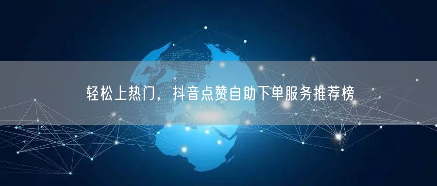 轻松上热门，抖音点赞自助下单服务推荐榜
