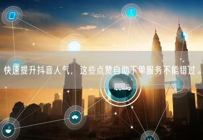 快速提升抖音人气，这些点赞自助下单服务不能错过。